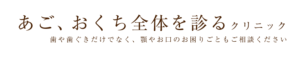 あご、おくち全体を診るクリニック 歯や歯ぐきだけでなく、顎やお口のお困りごともご相談ください